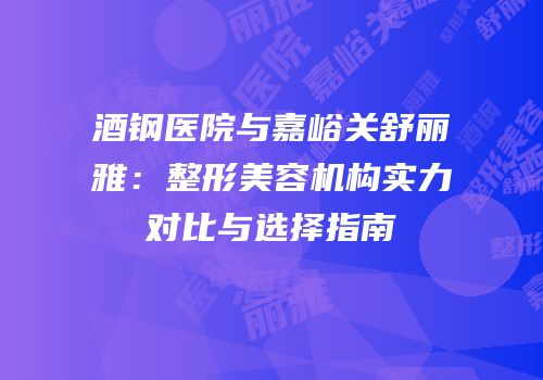 酒钢医院与嘉峪关舒丽雅：整形美容机构实力对比与选择指南