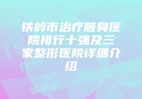 铁岭市治疗腋臭医院排行十强及三家整形医院详细介绍