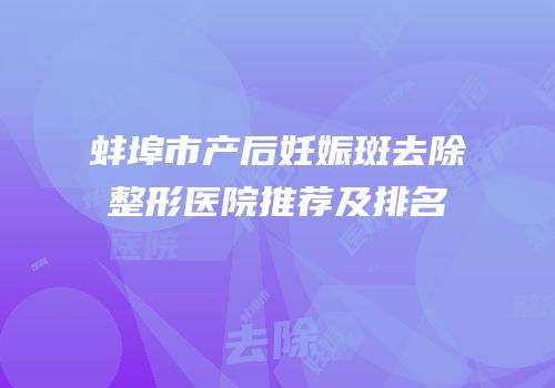 蚌埠市产后妊娠斑去除整形医院推荐及排名