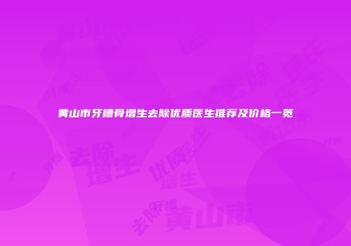 黄山市牙槽骨增生去除优质医生推荐及价格一览