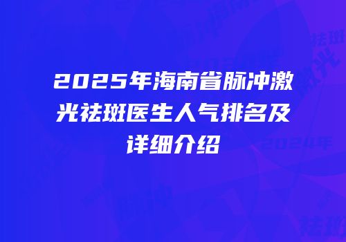 2025年海南省脉冲激光祛斑医生人气排名及详细介绍