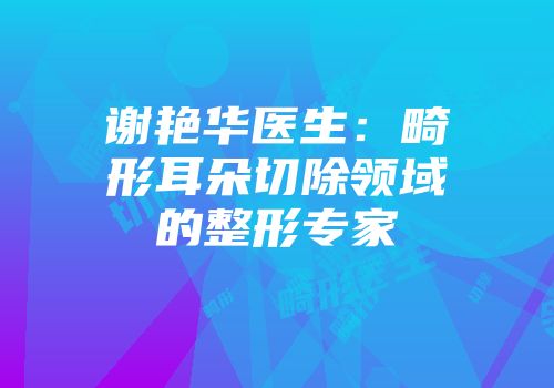 谢艳华医生：畸形耳朵切除领域的整形专家