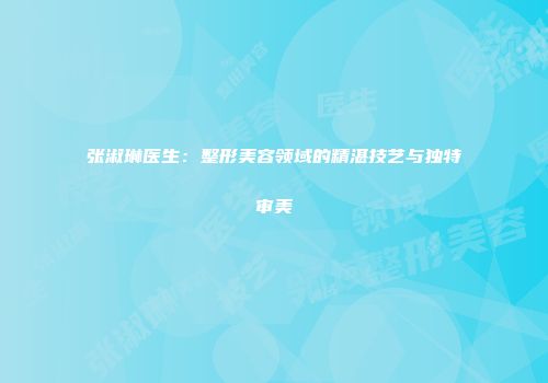 张淑琳医生：整形美容领域的精湛技艺与独特审美