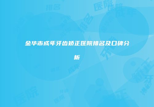 金华市成年牙齿矫正医院排名及口碑分析