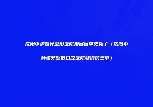 沈阳市种植牙整形医院排名名单更新了（沈阳市种植牙整形口腔医院领衔前三甲）