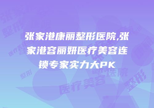 张家港康丽整形医院,张家港容丽妍医疗美容连锁专家实力大PK
