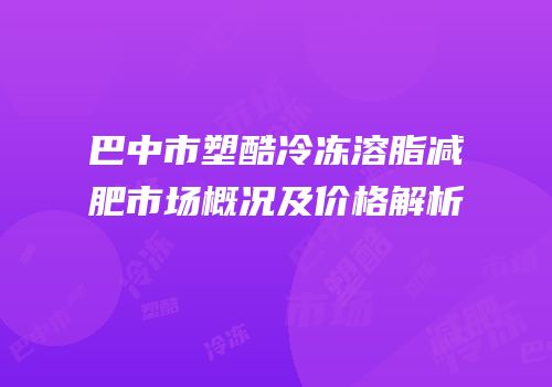 巴中市塑酷冷冻溶脂减肥市场概况及价格解析