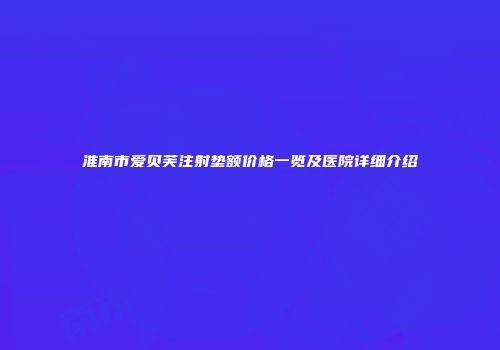 淮南市爱贝芙注射垫额价格一览及医院详细介绍
