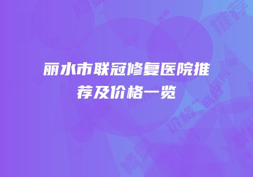 丽水市联冠修复医院推荐及价格一览