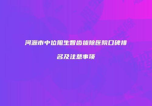 河源市中位阻生智齿拔除医院口碑排名及注意事项