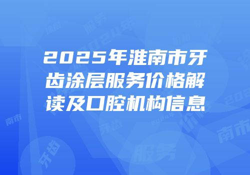 2025年淮南市牙齿涂层服务价格解读及口腔机构信息