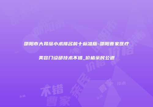 邵阳市大耳缩小术排名前十标准版-邵阳曹家医疗美容门诊部技术不错_价格亲民公道