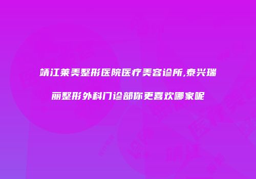 靖江莱美整形医院医疗美容诊所,泰兴瑞丽整形外科门诊部你更喜欢哪家呢