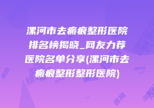 漯河市去瘢痕整形医院排名榜揭晓_网友力荐医院名单分享(漯河市去瘢痕整形整形医院)