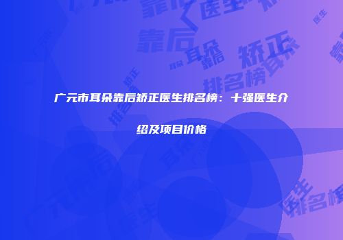 广元市耳朵靠后矫正医生排名榜：十强医生介绍及项目价格