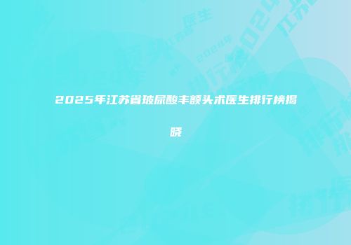 2025年江苏省玻尿酸丰额头术医生排行榜揭晓