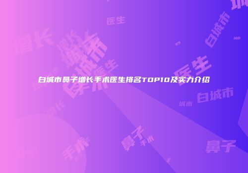 白城市鼻子增长手术医生排名TOP10及实力介绍