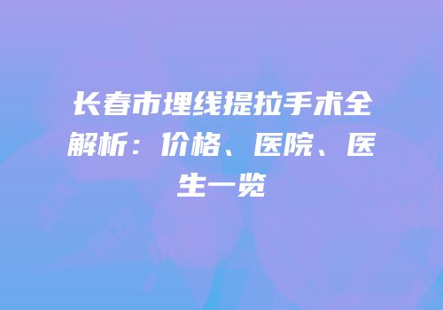 长春市埋线提拉手术全解析：价格、医院、医生一览