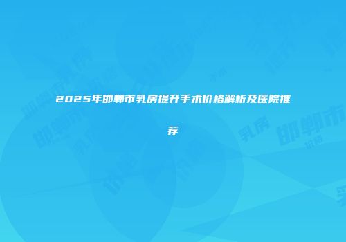 2025年邯郸市乳房提升手术价格解析及医院推荐