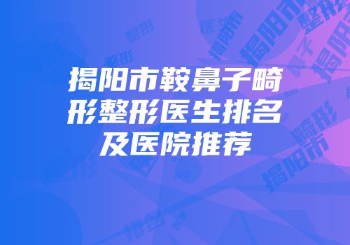 揭阳市鞍鼻子畸形整形医生排名及医院推荐