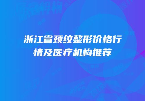 浙江省颈纹整形价格行情及医疗机构推荐