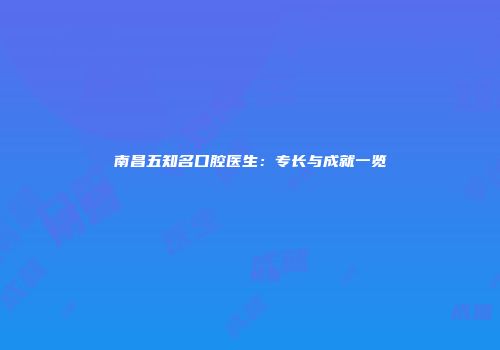 南昌五知名口腔医生：专长与成就一览