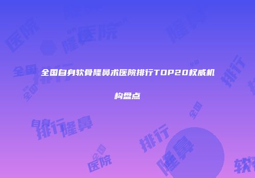 全国自身软骨隆鼻术医院排行TOP20权威机构盘点