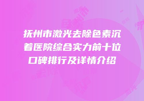 抚州市激光去除色素沉着医院综合实力前十位口碑排行及详情介绍