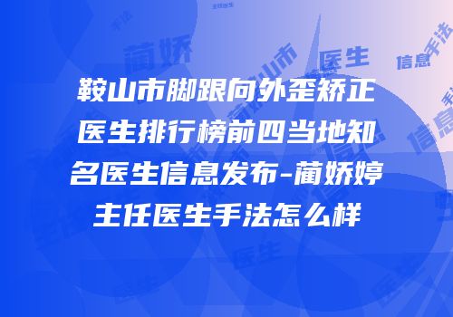 鞍山市脚跟向外歪矫正医生排行榜前四当地知名医生信息发布-蔺娇婷主任医生手法怎么样