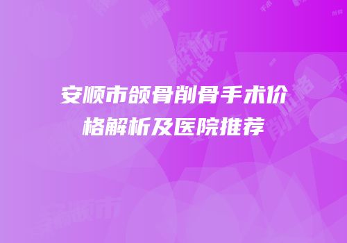 安顺市颌骨削骨手术价格解析及医院推荐