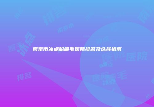 南京市冰点脱腋毛医院排名及选择指南