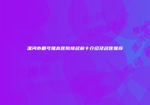 漯河市眉弓隆高医院排名前十介绍及名医推荐