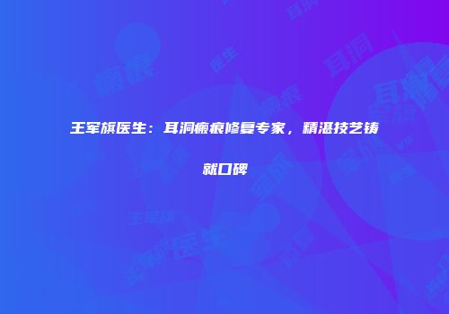 王军旗医生：耳洞瘢痕修复专家，精湛技艺铸就口碑
