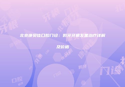 北京康贝佳口腔门诊：假牙牙根发黑治疗详解及价格