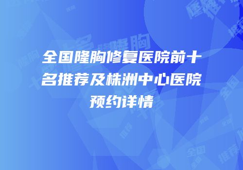 全国隆胸修复医院前十名推荐及株洲中心医院预约详情