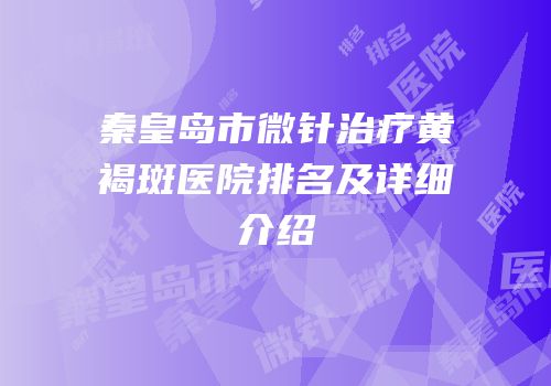 秦皇岛市微针治疗黄褐斑医院排名及详细介绍
