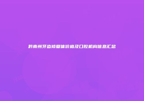 黔南州牙齿修复体价格及口腔机构信息汇总