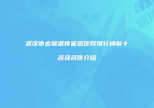 武汉市去除遗传雀斑医院排行榜前十名及名医介绍