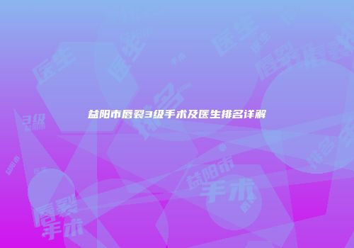益阳市唇裂3级手术及医生排名详解