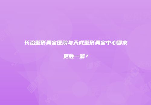 长治整形美容医院与天成整形美容中心哪家更胜一筹？