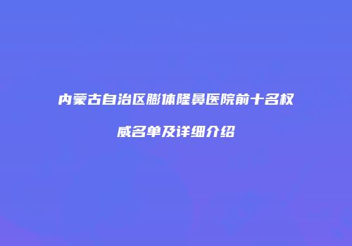 内蒙古自治区膨体隆鼻医院前十名权威名单及详细介绍