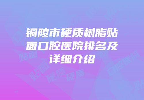 铜陵市硬质树脂贴面口腔医院排名及详细介绍