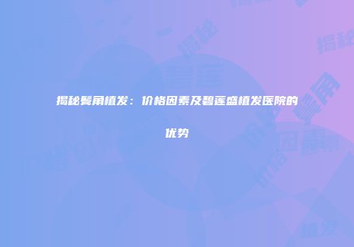 揭秘鬓角植发：价格因素及碧莲盛植发医院的优势