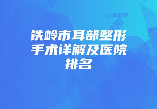 铁岭市耳部整形手术详解及医院排名