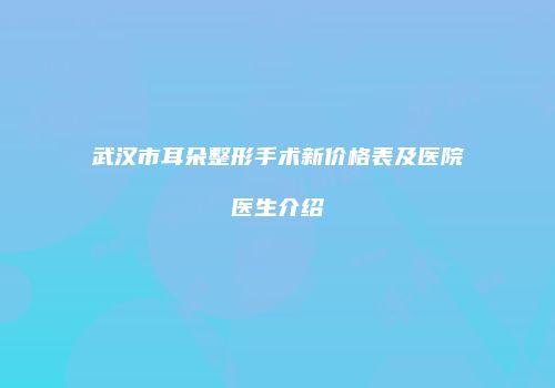 武汉市耳朵整形手术新价格表及医院医生介绍