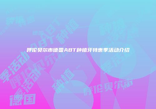 呼伦贝尔市德国ABT种植牙特惠季活动介绍