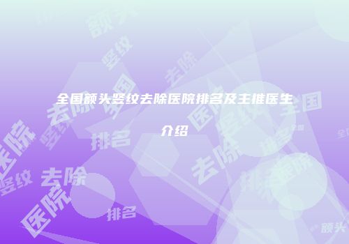 全国额头竖纹去除医院排名及主推医生介绍