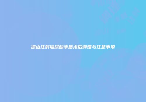 凉山注射玻尿酸丰唇术后调理与注意事项