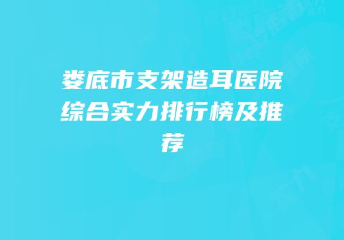 娄底市支架造耳医院综合实力排行榜及推荐