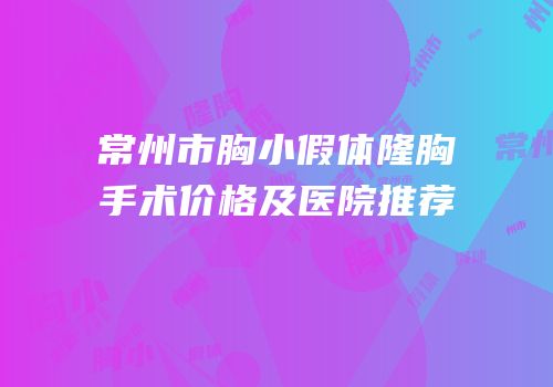 常州市胸小假体隆胸手术价格及医院推荐